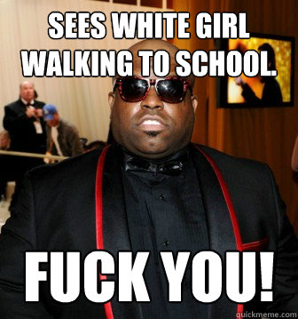 Sees white girl walking to school. FUCK YOU! - Sees white girl walking to school. FUCK YOU!  Cee Lo Mean