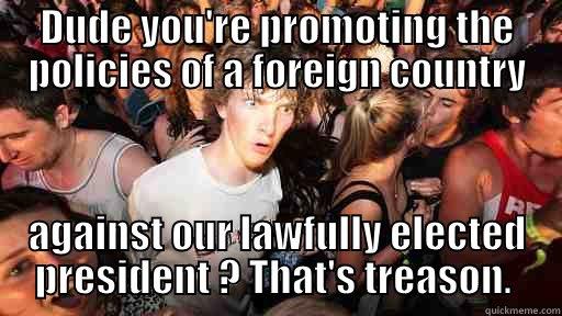DUDE YOU'RE PROMOTING THE POLICIES OF A FOREIGN COUNTRY AGAINST OUR LAWFULLY ELECTED PRESIDENT ? THAT'S TREASON.  Sudden Clarity Clarence
