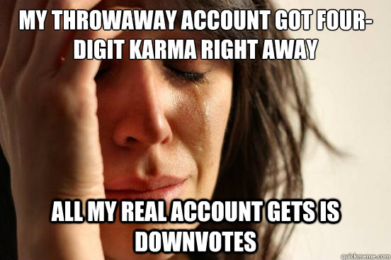 My throwaway account got four-digit karma right away all my real account gets is downvotes  First World Problems
