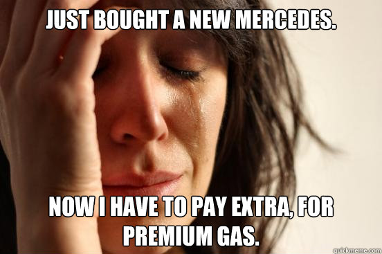 Just bought a new Mercedes. Now I have to pay extra, for premium gas.  First World Problems
