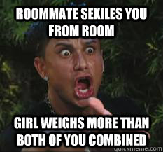 Roommate sexiles you from room girl weighs more than both of you combined  Judging Roommate meme