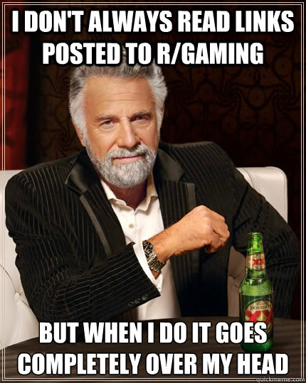 I don't always read links posted to r/gaming But when I do it goes completely over my head  The Most Interesting Man In The World
