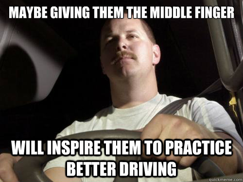 maybe giving them the middle finger Will inspire them to practice better driving - maybe giving them the middle finger Will inspire them to practice better driving  Road Rage Ron