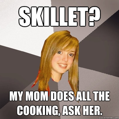 Skillet? My mom does all the cooking, ask her. - Skillet? My mom does all the cooking, ask her.  Musically Oblivious 8th Grader