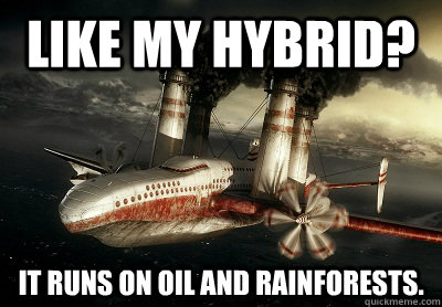 Like my hybrid? It runs on oil and rainforests.   Pollution Plane