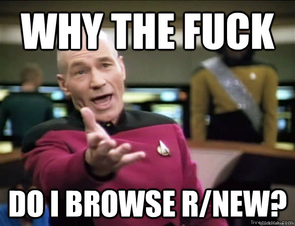 Why the fuck do i browse r/new? - Why the fuck do i browse r/new?  Annoyed Picard HD