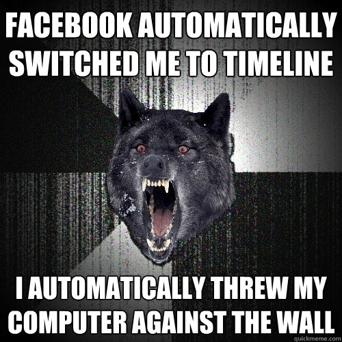 Facebook automatically switched me to timeline I automatically threw my computer against the wall  Insanity Wolf