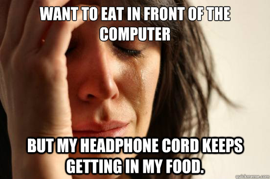 want to eat in front of the computer but my headphone cord keeps getting in my food.   First World Problems