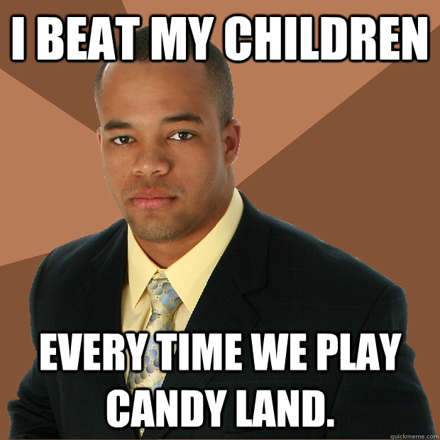 I beat my children every time we play Candy Land.  Successful Black Man