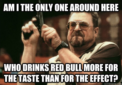 Am I the only one around here who drinks Red Bull more for the taste than for the effect? - Am I the only one around here who drinks Red Bull more for the taste than for the effect?  Am I the only one