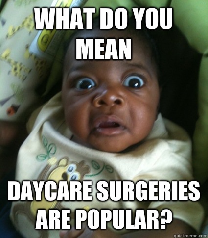What do you mean Daycare surgeries are popular?  Scared Baby