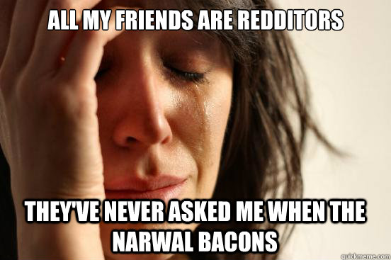 all my friends are redditors they've never asked me when the narwal bacons  First World Problems