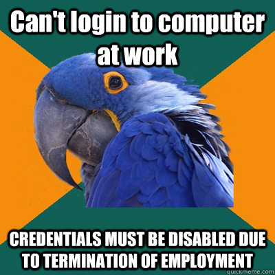Can't login to computer at work CREDENTIALS MUST BE DISABLED DUE TO TERMINATION OF EMPLOYMENT  Paranoid Parrot