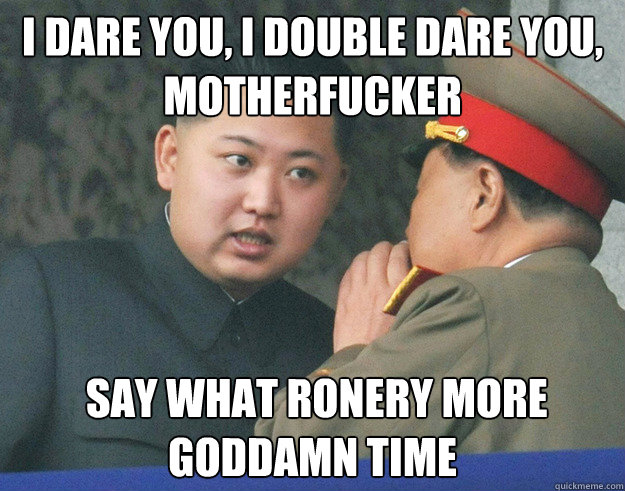 I dare you, I double dare you, motherfucker  Say what ronery more goddamn time  Hungry Kim Jong Un