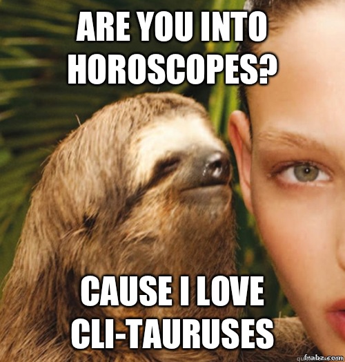 Are you into horoscopes? Cause i love cli-tauruses   rape sloth