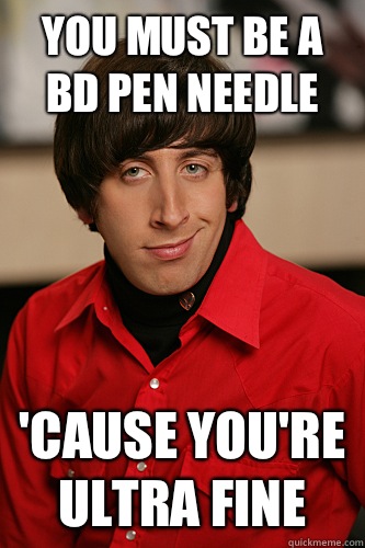 YOU MUST BE A BD PEN NEEDLE 'CAUSE YOU'RE ULTRA FINE - YOU MUST BE A BD PEN NEEDLE 'CAUSE YOU'RE ULTRA FINE  Howard Wolowitz