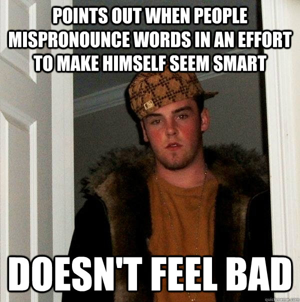 Points out when people mispronounce words in an effort to make himself seem smart doesn't feel bad - Points out when people mispronounce words in an effort to make himself seem smart doesn't feel bad  Scumbag Steve