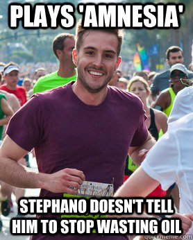 Plays 'Amnesia' stephano doesn't tell him to stop wasting oil  Ridiculously photogenic guy