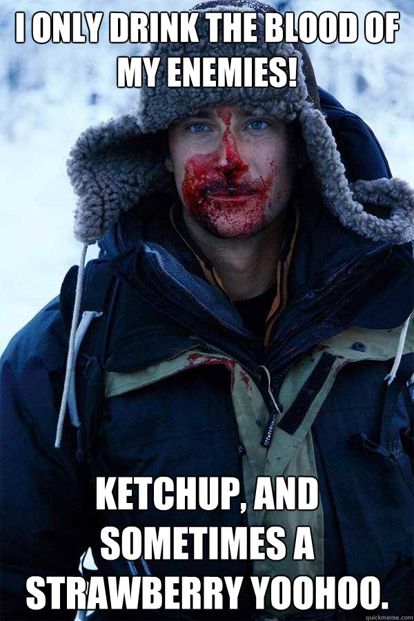 I only Drink The Blood of my enemies! Ketchup, and sometimes a strawberry yoohoo. - I only Drink The Blood of my enemies! Ketchup, and sometimes a strawberry yoohoo.  Bear Grylls