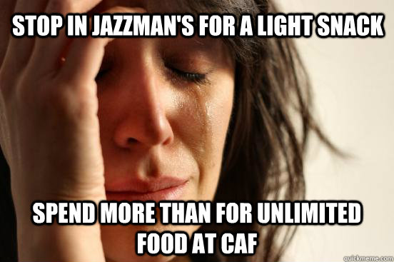 STOP IN JAZZMAN'S FOR A LIGHT SNACK SPEND MORE THAN FOR UNLIMITED FOOD AT CAF  First World Problems