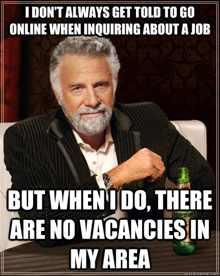 I don't always get told to go online when inquiring about a job but when I do, there are no vacancies in my area  The Most Interesting Man In The World