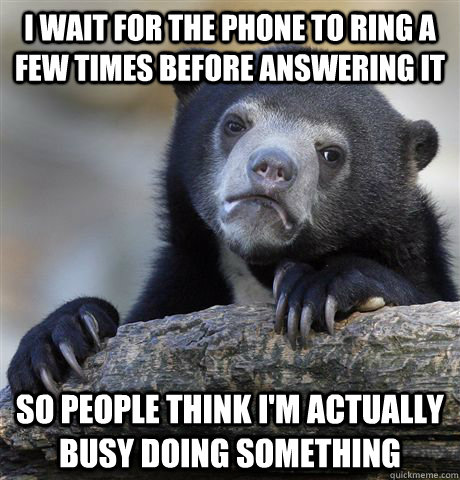 I wait for the phone to ring a few times before answering it so people think I'm actually busy doing something - I wait for the phone to ring a few times before answering it so people think I'm actually busy doing something  Confession Bear