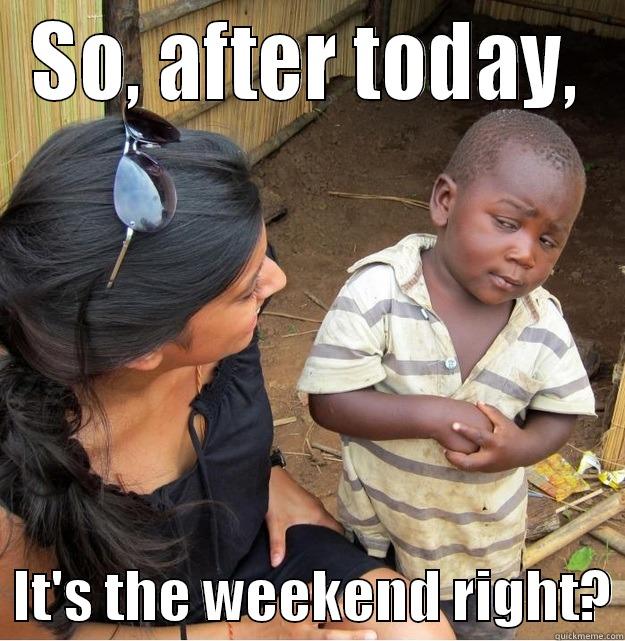 SO, AFTER TODAY,   IT'S THE WEEKEND RIGHT? Skeptical Third World Kid