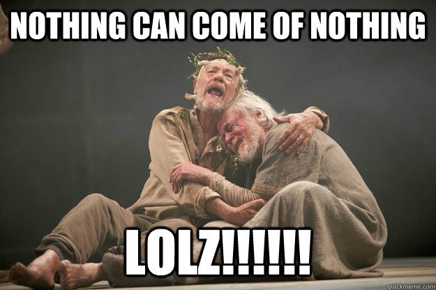 Nothing can come of nothing LOLZ!!!!!! - Nothing can come of nothing LOLZ!!!!!!  King Lear is Hilarious