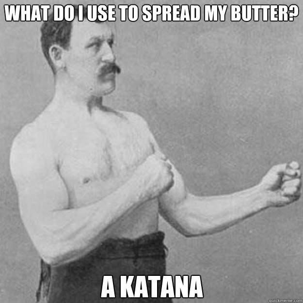What do I use to spread my butter? A katana  overly manly man