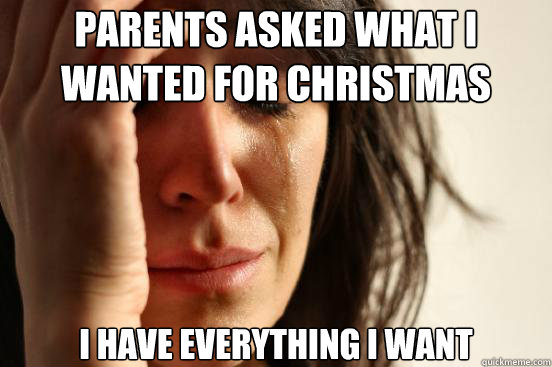 Parents asked what I wanted for Christmas I have everything I want  First World Problems