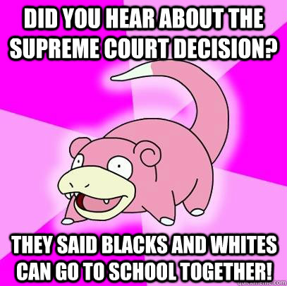 Did you hear about the Supreme Court decision? They said blacks and whites can go to school together!  Slowpoke