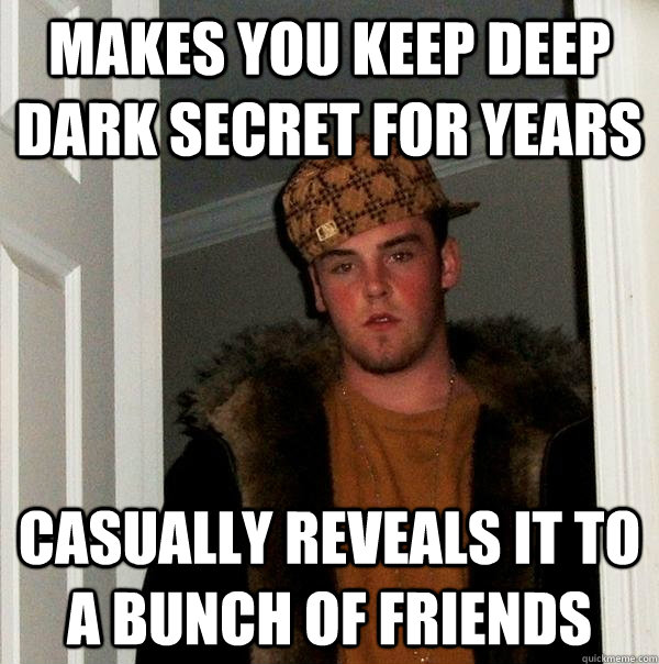 makes you keep deep dark secret for years casually reveals it to a bunch of friends  Scumbag Steve