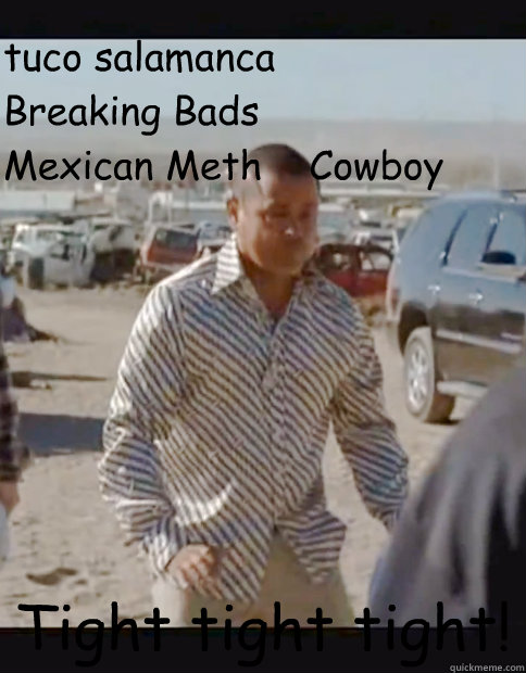 tuco salamanca 
Breaking Bads    
Mexican Meth    Cowboy Tight tight tight!  