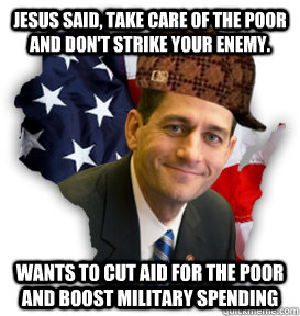 Jesus said, Take care of the poor and don't strike your enemy. Wants to cut aid for the poor and boost military spending  Scumbag Paul Ryan