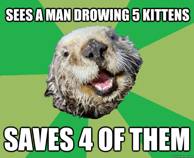 sees a man drowing 5 kittens saves 4 of them  OCD Otter