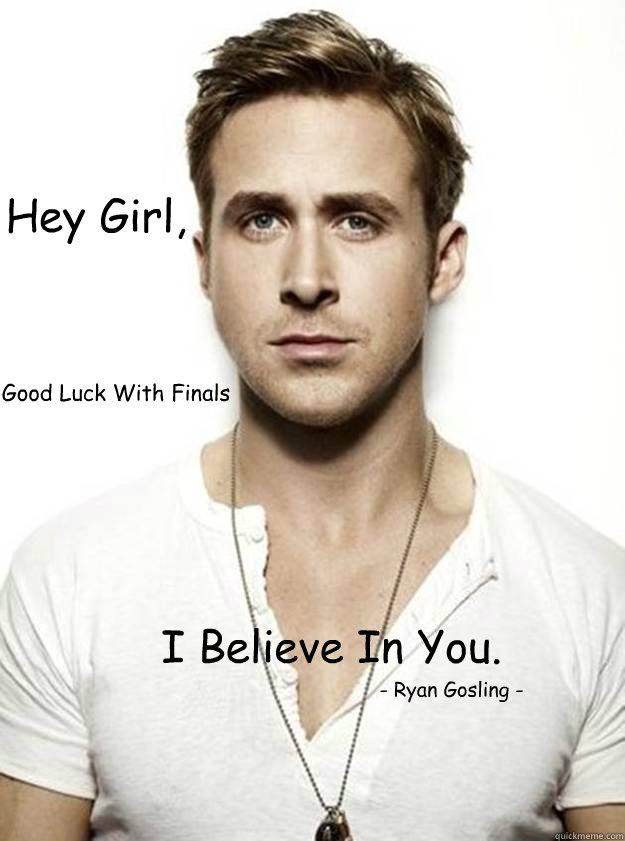Hey Girl, - Ryan Gosling - I Believe In You.  Good Luck With Finals  Ryan Gosling Hey Girl