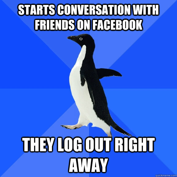 Starts conversation with friends on facebook they log out right away  Socially Awkward Penguin