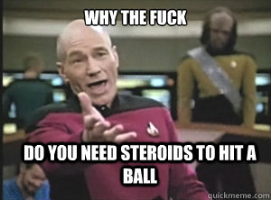 why the fuck do you need steroids to hit a ball - why the fuck do you need steroids to hit a ball  Annoyed Picard
