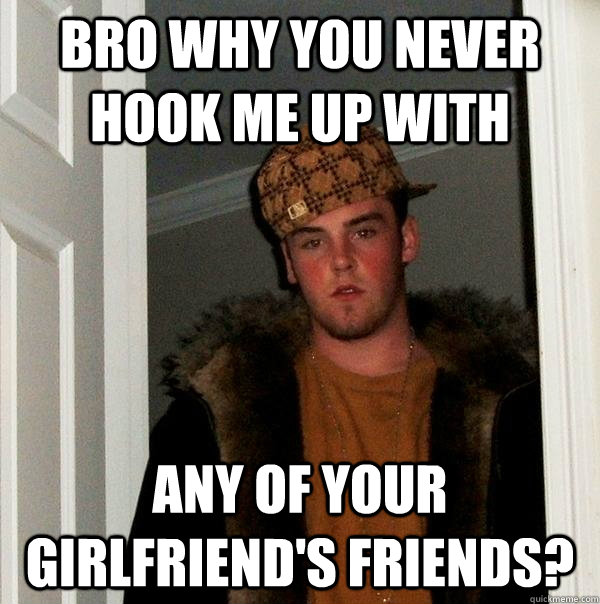 bro why you never hook me up with  any of your girlfriend's friends?  Scumbag Steve