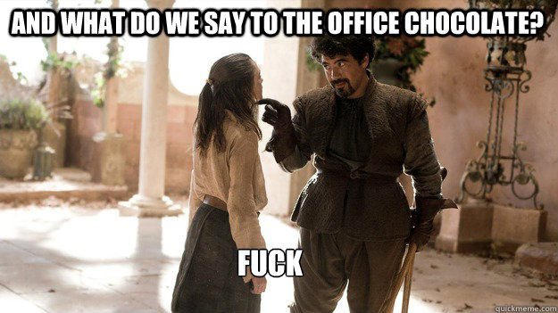 And what do we say to the office chocolate? fuck  Arya not today