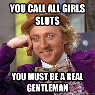 You call all girls sluts you must be a real gentleman   Condescending Wonka