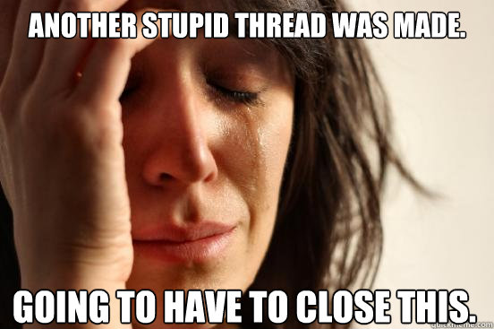 Another stupid thread was made. Going to have to close this.  First World Problems