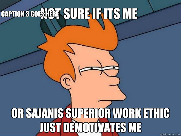 Not sure if its me Or Sajanis superior work ethic just demotivates me Caption 3 goes here  Futurama Fry