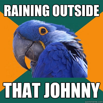 raining outside that johnny  Paranoid Parrot