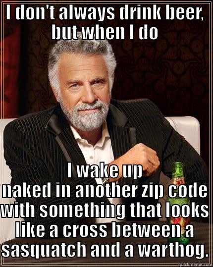 I DON'T ALWAYS DRINK BEER, BUT WHEN I DO I WAKE UP NAKED IN ANOTHER ZIP CODE WITH SOMETHING THAT LOOKS LIKE A CROSS BETWEEN A SASQUATCH AND A WARTHOG. The Most Interesting Man In The World