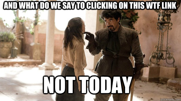 And what do we say to clicking on this WTF link Not Today  Arya not today