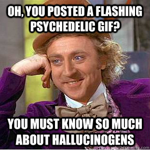 Oh, you posted a flashing psychedelic gif? You must know so much about hallucinogens  Creepy Wonka