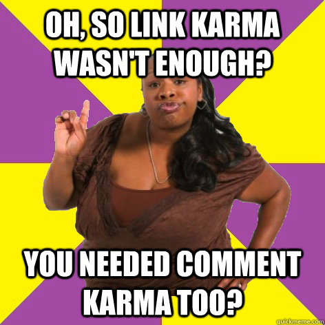 oh, so link karma wasn't enough? you needed comment karma too? - oh, so link karma wasn't enough? you needed comment karma too?  Misc