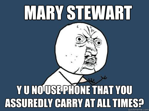 MARY STEWART Y U NO USE PHONE THAT YOU ASSUREDLY CARRY AT ALL TIMES?  Y U No