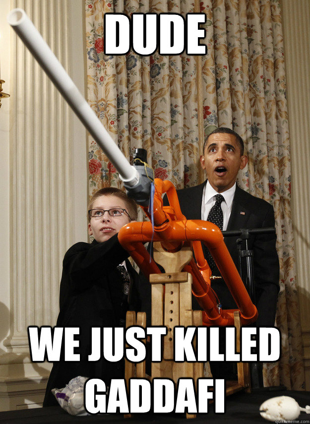 DUDE We just killed gaddafi  - DUDE We just killed gaddafi   OMG Obama
